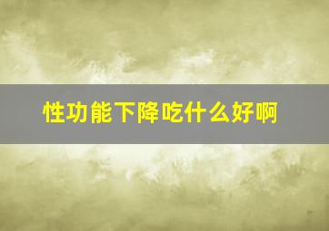 性功能下降吃什么好啊