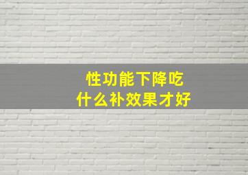 性功能下降吃什么补效果才好