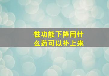 性功能下降用什么药可以补上来