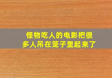 怪物吃人的电影把很多人吊在笼子里起来了