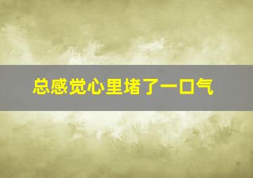 总感觉心里堵了一口气