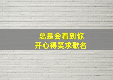 总是会看到你开心得笑求歌名