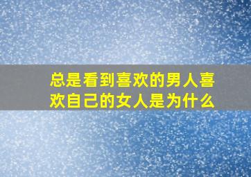 总是看到喜欢的男人喜欢自己的女人是为什么