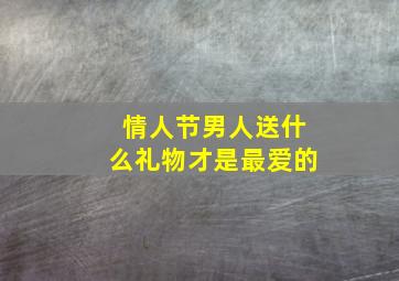 情人节男人送什么礼物才是最爱的