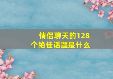 情侣聊天的128个绝佳话题是什么