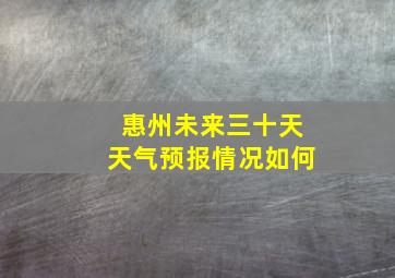 惠州未来三十天天气预报情况如何