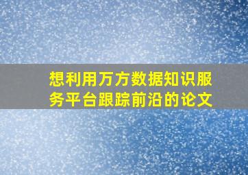 想利用万方数据知识服务平台跟踪前沿的论文