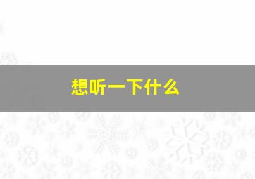 想听一下什么