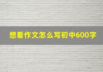 想看作文怎么写初中600字