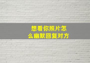 想看你照片怎么幽默回复对方