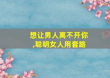 想让男人离不开你,聪明女人用套路