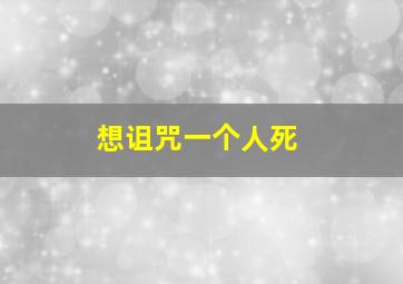 想诅咒一个人死