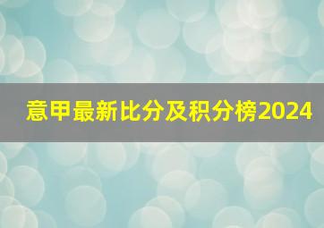 意甲最新比分及积分榜2024