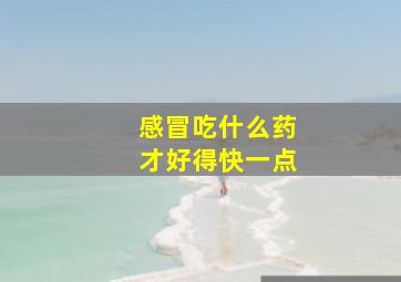 感冒吃什么药才好得快一点