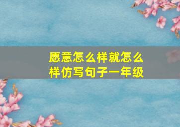 愿意怎么样就怎么样仿写句子一年级