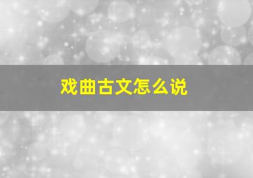 戏曲古文怎么说