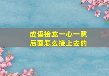 成语接龙一心一意后面怎么接上去的