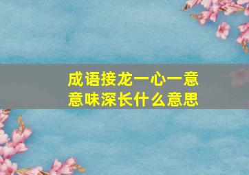 成语接龙一心一意意味深长什么意思