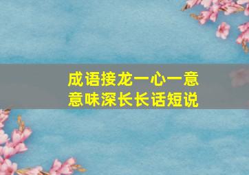 成语接龙一心一意意味深长长话短说