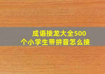 成语接龙大全500个小学生带拼音怎么接