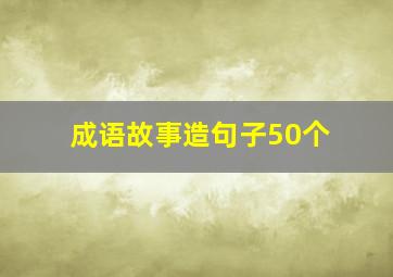 成语故事造句子50个