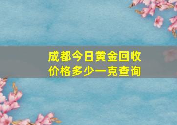 成都今日黄金回收价格多少一克查询