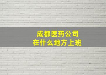 成都医药公司在什么地方上班