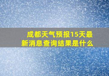 成都天气预报15天最新消息查询结果是什么