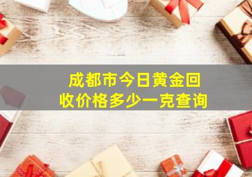 成都市今日黄金回收价格多少一克查询