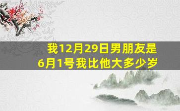 我12月29日男朋友是6月1号我比他大多少岁