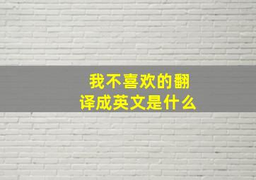 我不喜欢的翻译成英文是什么