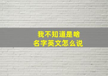 我不知道是啥名字英文怎么说