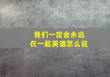 我们一定会永远在一起英语怎么说