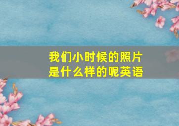 我们小时候的照片是什么样的呢英语