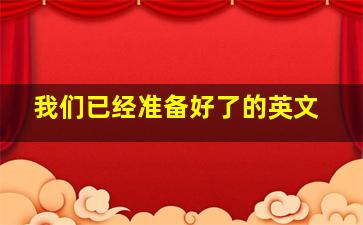 我们已经准备好了的英文