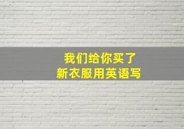 我们给你买了新衣服用英语写