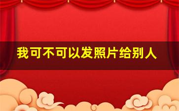 我可不可以发照片给别人