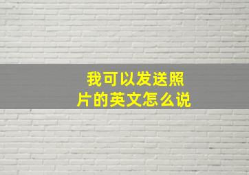 我可以发送照片的英文怎么说