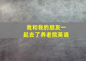 我和我的朋友一起去了养老院英语