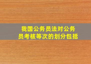 我国公务员法对公务员考核等次的划分包括