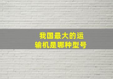 我国最大的运输机是哪种型号