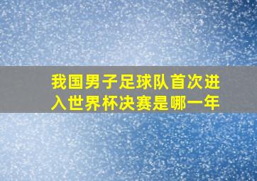 我国男子足球队首次进入世界杯决赛是哪一年