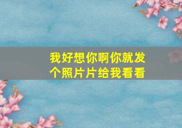 我好想你啊你就发个照片片给我看看