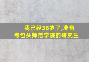 我已经38岁了,准备考包头师范学院的研究生