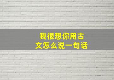 我很想你用古文怎么说一句话