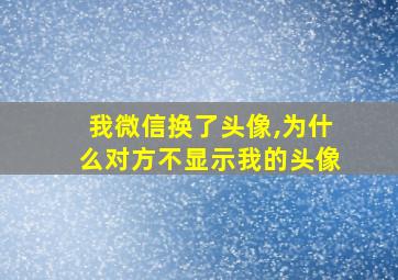 我微信换了头像,为什么对方不显示我的头像