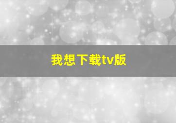 我想下载tv版