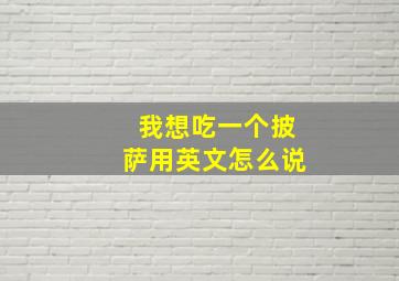 我想吃一个披萨用英文怎么说