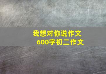 我想对你说作文600字初二作文