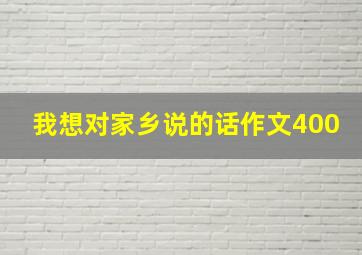 我想对家乡说的话作文400